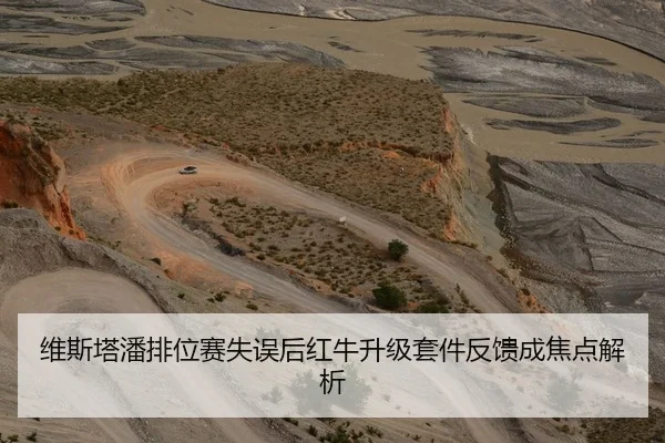 维斯塔潘排位赛失误后红牛升级套件反馈成焦点解析（HuoHu）